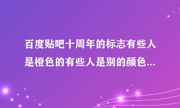 百度贴吧十周年的标志有些人是橙色的有些人是别的颜色为什么?