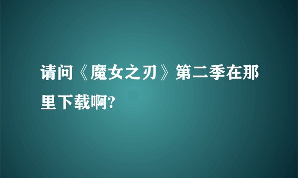 请问《魔女之刃》第二季在那里下载啊?