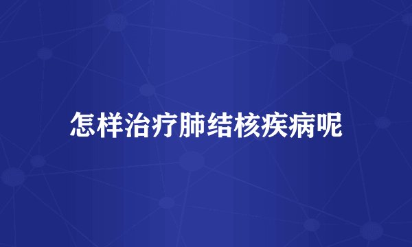 怎样治疗肺结核疾病呢