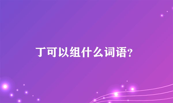 丁可以组什么词语？
