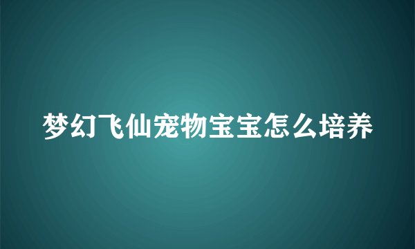 梦幻飞仙宠物宝宝怎么培养
