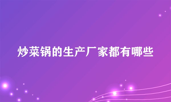 炒菜锅的生产厂家都有哪些