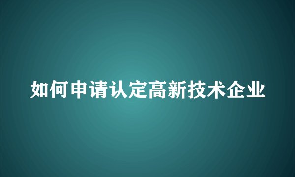 如何申请认定高新技术企业