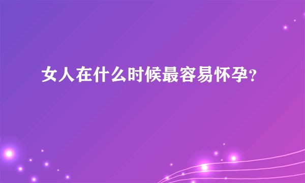女人在什么时候最容易怀孕？