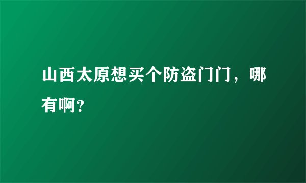 山西太原想买个防盗门门，哪有啊？