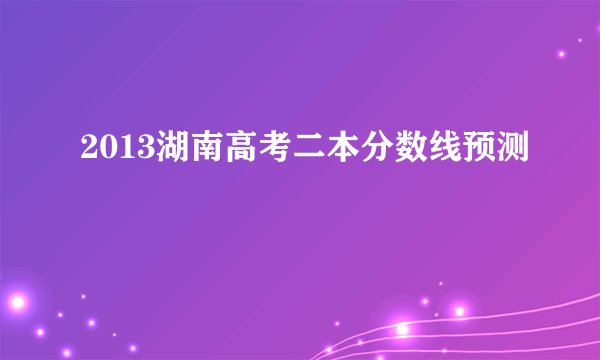 2013湖南高考二本分数线预测