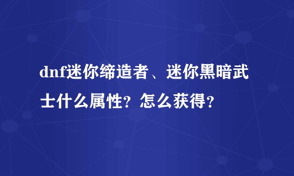 dnf迷你缔造者、迷你黑暗武士什么属性?怎么获得?