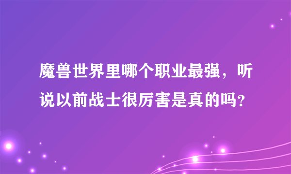 魔兽世界里哪个职业最强，听说以前战士很厉害是真的吗？