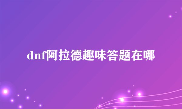 dnf阿拉德趣味答题在哪