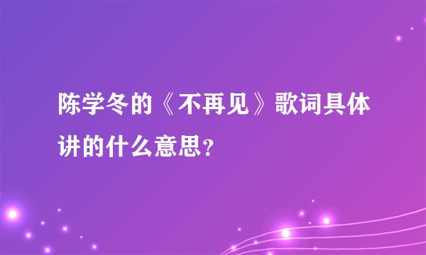 陈学冬的《不再见》歌词具体讲的什么意思?