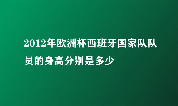 2012年欧洲杯西班牙国家队队员的身高分别是多少