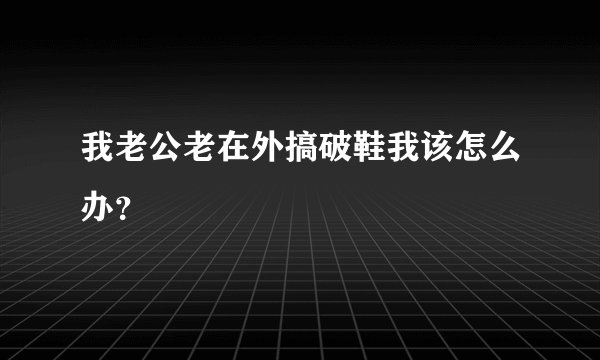 我老公老在外搞破鞋我该怎么办？