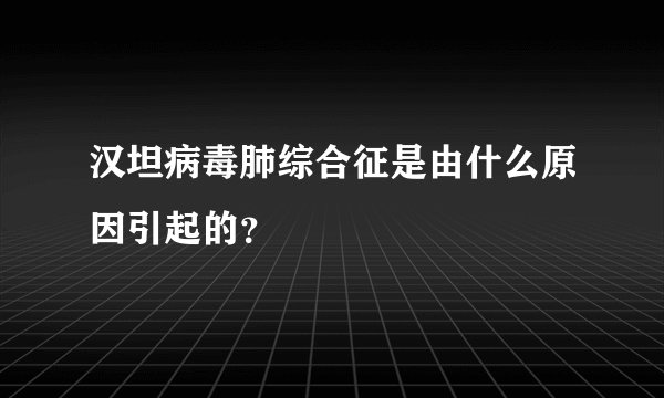 汉坦病毒肺综合征是由什么原因引起的?