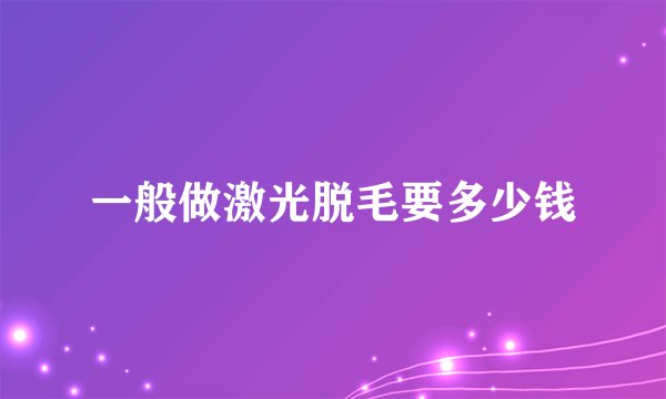 一般做激光脱毛要多少钱