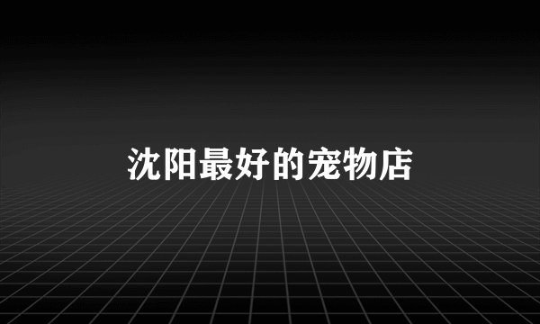 沈阳最好的宠物店