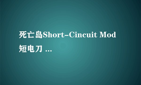 死亡岛Short-Cincuit Mod 短电刀 蓝图在哪?