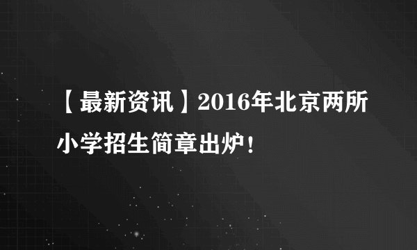 【最新资讯】2016年北京两所小学招生简章出炉！