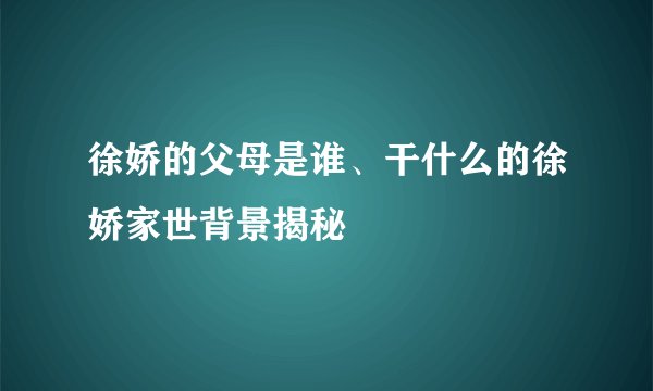 徐娇的父母是谁、干什么的徐娇家世背景揭秘