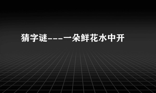 猜字谜---一朵鲜花水中开