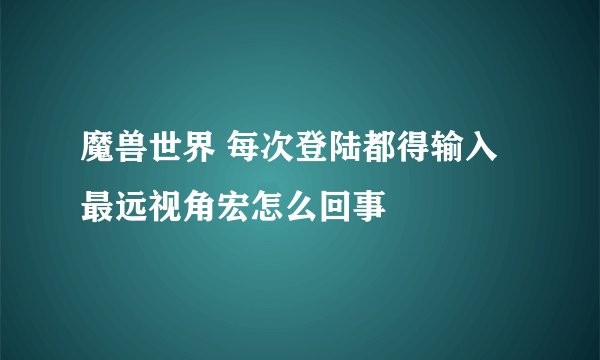 魔兽世界 每次登陆都得输入最远视角宏怎么回事