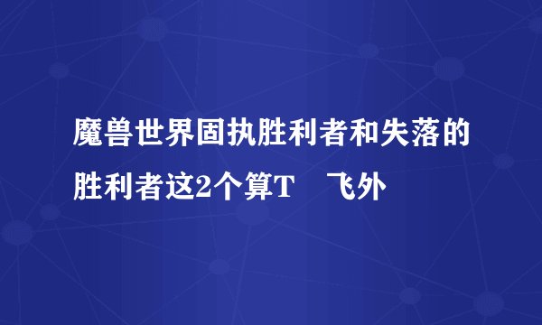 魔兽世界固执胜利者和失落的胜利者这2个算T–飞外