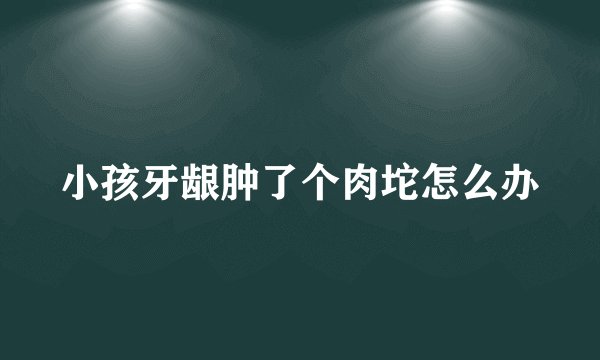 小孩牙龈肿了个肉坨怎么办