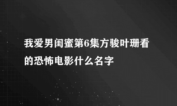 我爱男闺蜜第6集方骏叶珊看的恐怖电影什么名字
