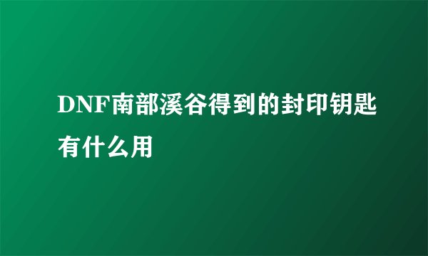 DNF南部溪谷得到的封印钥匙有什么用