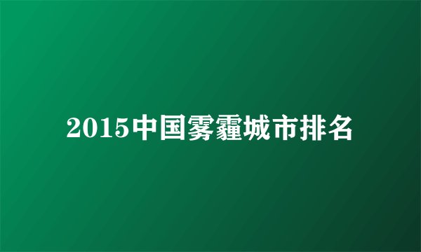 2015中国雾霾城市排名