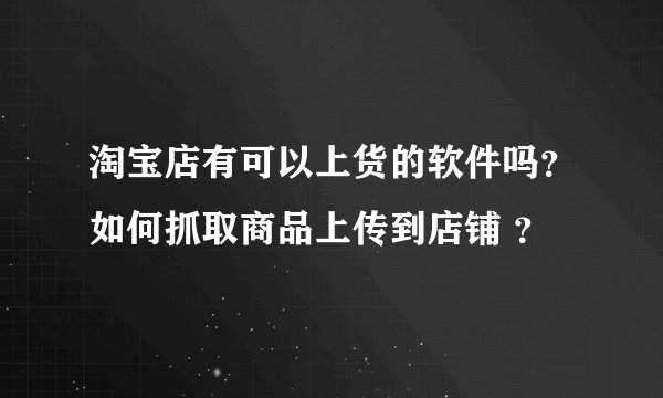 淘宝店有可以上货的软件吗？如何抓取商品上传到店铺 ？