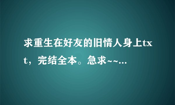 求重生在好友的旧情人身上txt，完结全本。急求~~~~~~~~