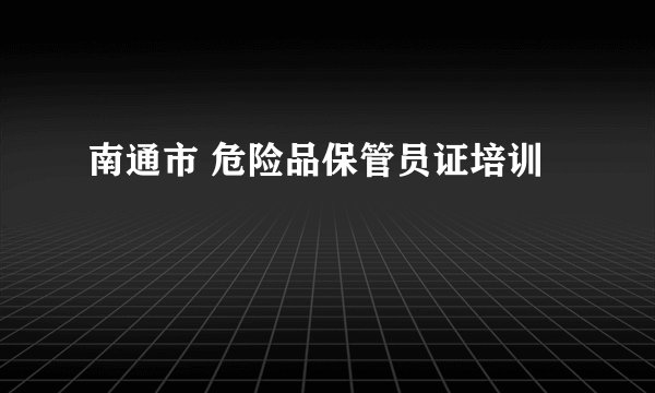 南通市 危险品保管员证培训