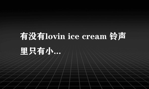 有没有lovin ice cream 铃声里只有小孩的那段，邮箱l…