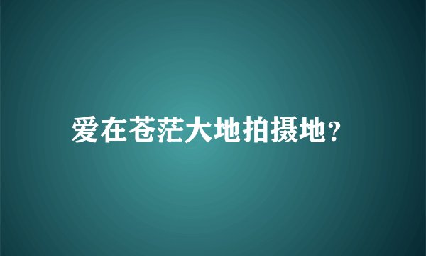 爱在苍茫大地拍摄地？