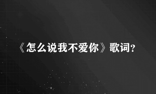 《怎么说我不爱你》歌词？