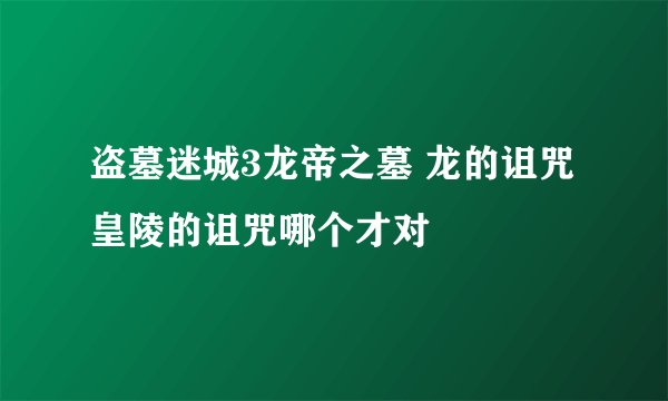 盗墓迷城3龙帝之墓 龙的诅咒 皇陵的诅咒哪个才对
