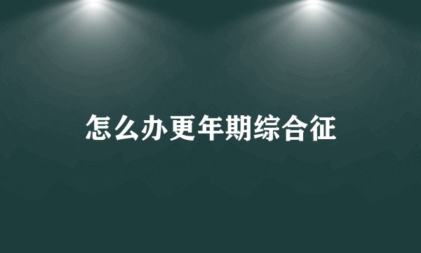 怎么办更年期综合征