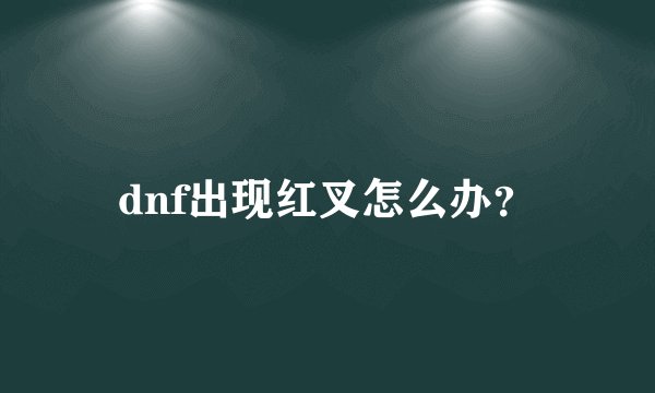 dnf出现红叉怎么办?