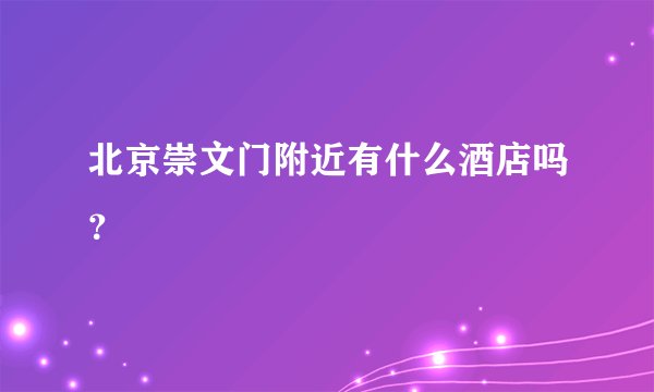 北京崇文门附近有什么酒店吗？