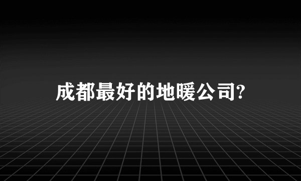 成都最好的地暖公司?