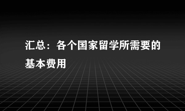 汇总：各个国家留学所需要的基本费用