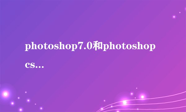 photoshop7.0和photoshop cs有什么区别