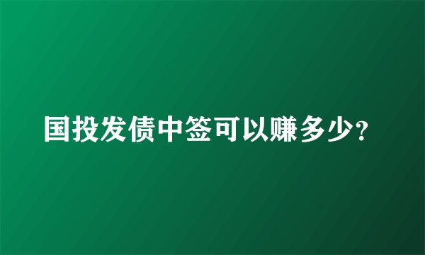 国投发债中签可以赚多少？