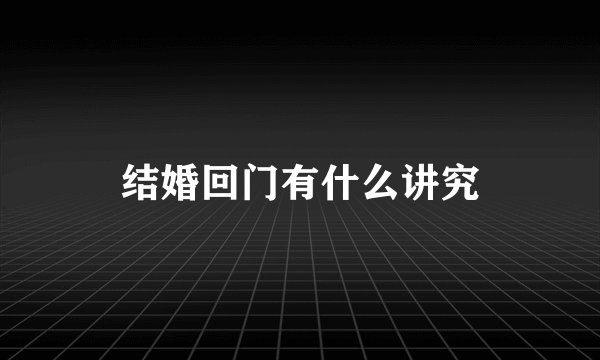 结婚回门有什么讲究