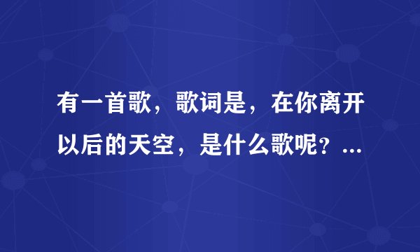 有一首歌，歌词是，在你离开以后的天空，是什么歌呢？？百度也没收到，我听的时候是DJ版的谁能告诉我是什