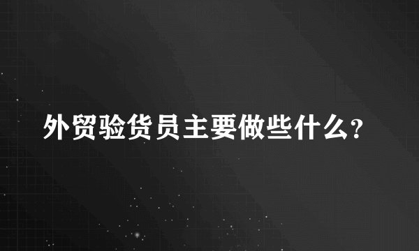 外贸验货员主要做些什么？