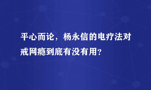 平心而论,杨永信的电疗法对戒网瘾到底有没有用?