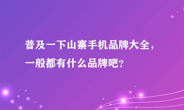 普及一下山寨手机品牌大全，一般都有什么品牌吧？