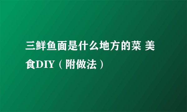 三鲜鱼面是什么地方的菜 美食DIY（附做法）