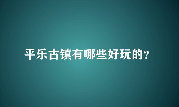 平乐古镇有哪些好玩的？